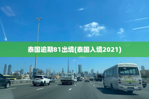 泰国逾期81出境(泰国入境2021)