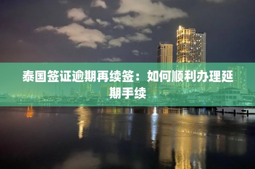 泰国签证逾期再续签：如何顺利办理延期手续  第1张