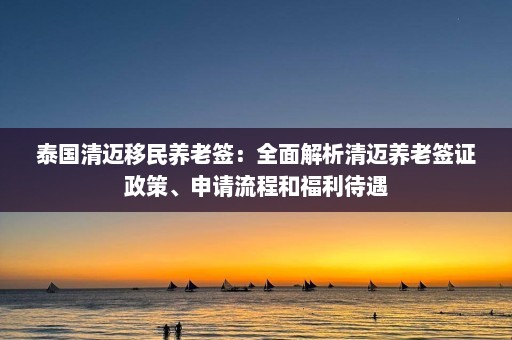 泰国清迈移民养老签：全面解析清迈养老签证政策、申请流程和福利待遇