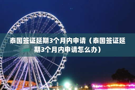 泰国签证延期3个月内申请（泰国签证延期3个月内申请怎么办）  第1张