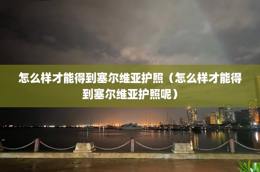 怎么样才能得到塞尔维亚护照（怎么样才能得到塞尔维亚护照呢）