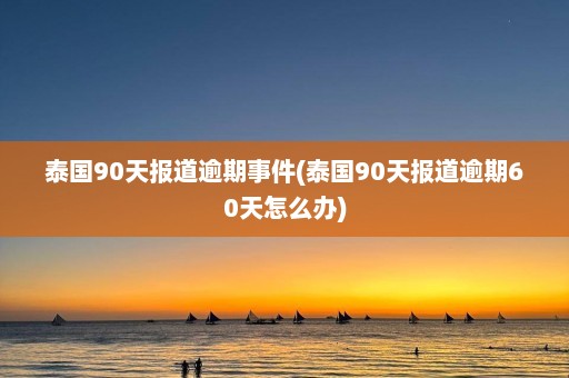 泰国90天报道逾期事件(泰国90天报道逾期60天怎么办)