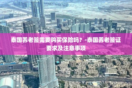 泰国养老签需要购买保险吗？-泰国养老签证要求及注意事项