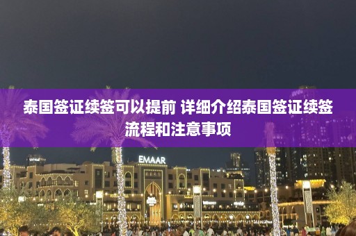 泰国签证续签可以提前 详细介绍泰国签证续签流程和注意事项