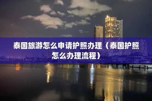 泰国旅游怎么申请护照办理（泰国护照怎么办理流程）