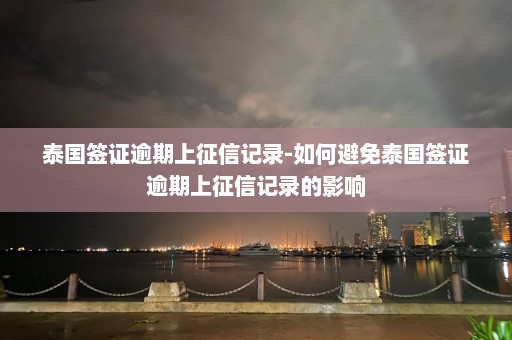 泰国签证逾期上征信记录-如何避免泰国签证逾期上征信记录的影响