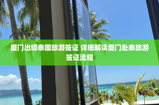 厦门出境泰国旅游签证 详细解读厦门赴泰旅游签证流程