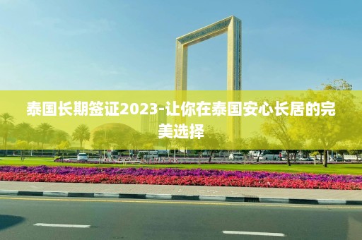 泰国长期签证2023-让你在泰国安心长居的完美选择