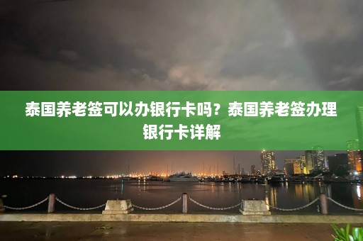 泰国养老签可以办银行卡吗？泰国养老签办理银行卡详解