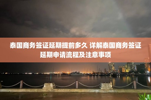 泰国商务签证延期提前多久 详解泰国商务签证延期申请流程及注意事项