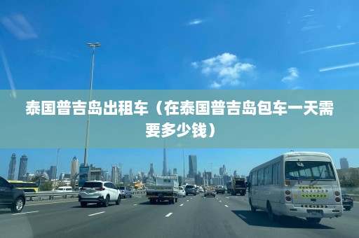 泰国普吉岛出租车（在泰国普吉岛包车一天需要多少钱）