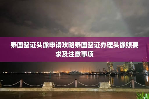 泰国签证头像申请攻略泰国签证办理头像照要求及注意事项