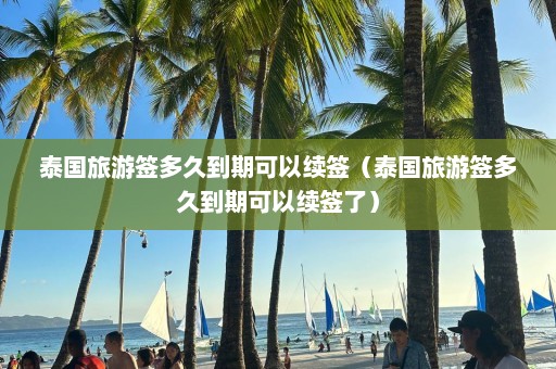 泰国旅游签多久到期可以续签（泰国旅游签多久到期可以续签了）