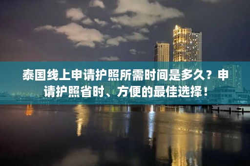 泰国线上申请护照所需时间是多久？申请护照省时、方便的更佳选择！