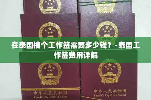 在泰国搞个工作签需要多少钱？-泰国工作签费用详解  第1张