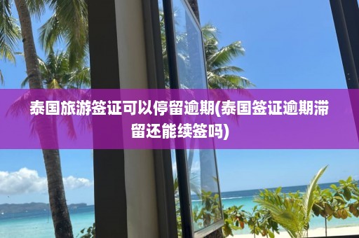 泰国旅游签证可以停留逾期(泰国签证逾期滞留还能续签吗)