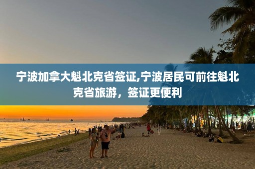 宁波加拿大魁北克省签证,宁波居民可前往魁北克省旅游，签证更便利