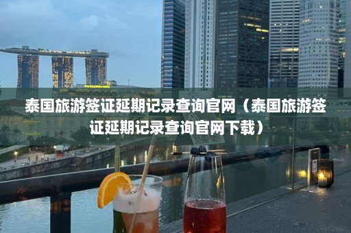 泰国旅游签证延期记录查询官网（泰国旅游签证延期记录查询官网下载）