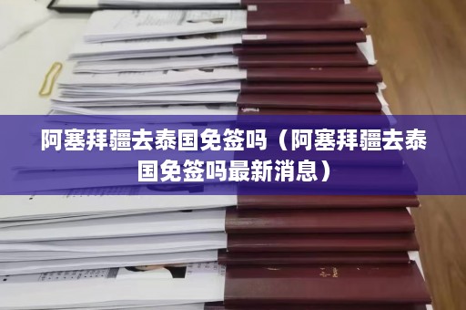 阿塞拜疆去泰国免签吗（阿塞拜疆去泰国免签吗最新消息）  第1张