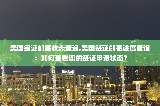 美国签证邮寄状态查询,美国签证邮寄进度查询：如何查看您的签证申请状态？