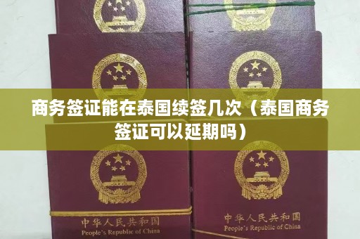 商务签证能在泰国续签几次（泰国商务签证可以延期吗）