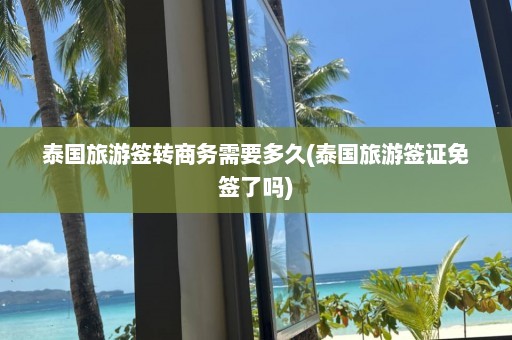 泰国旅游签转商务需要多久(泰国旅游签证免签了吗)