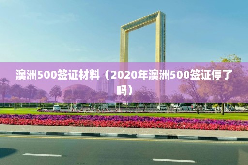 澳洲500签证材料（2020年澳洲500签证停了吗）