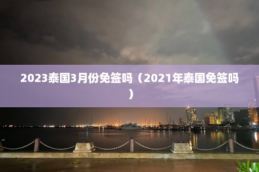 2023泰国3月份免签吗（2021年泰国免签吗）