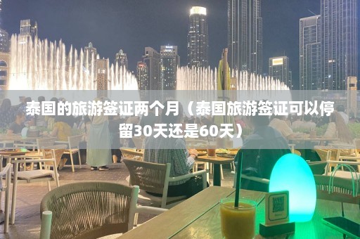 泰国的旅游签证两个月（泰国旅游签证可以停留30天还是60天）