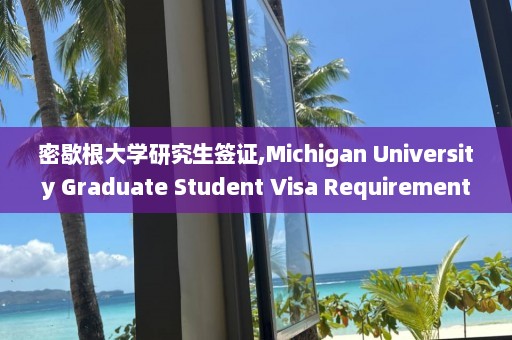 密歇根大学研究生签证,Michigan University Graduate Student Visa Requirements