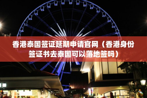 香港泰国签证延期申请官网（香港身份签证书去泰国可以落地签吗）  第1张