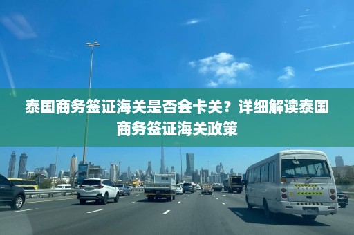 泰国商务签证海关是否会卡关？详细解读泰国商务签证海关政策