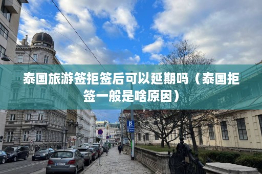 泰国旅游签拒签后可以延期吗（泰国拒签一般是啥原因）  第1张