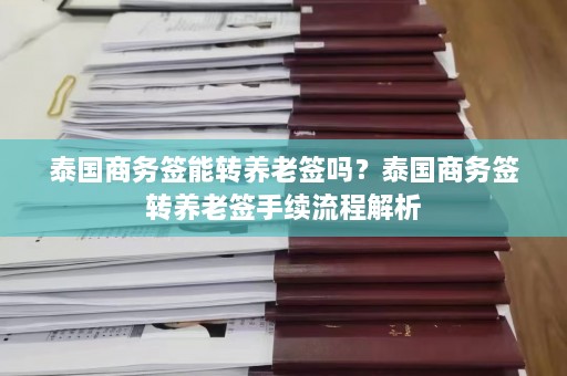 泰国商务签能转养老签吗？泰国商务签转养老签手续流程解析