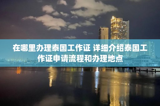 在哪里办理泰国工作证 详细介绍泰国工作证申请流程和办理地点