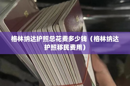 格林纳达护照总花费多少钱（格林纳达护照移民费用）  第1张