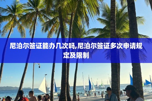 尼泊尔签证能办几次吗,尼泊尔签证多次申请规定及限制