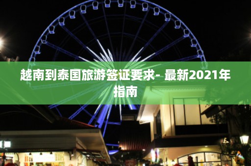 越南到泰国旅游签证要求- 最新2021年指南  第1张