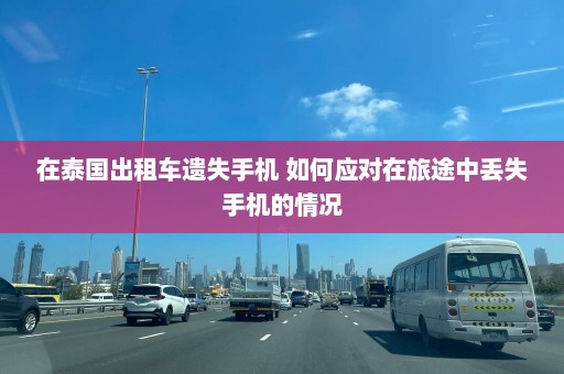 在泰国出租车遗失手机 如何应对在旅途中丢失手机的情况