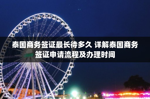 泰国商务签证最长待多久 详解泰国商务签证申请流程及办理时间