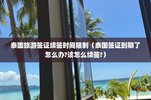 泰国旅游签证续签时间限制（泰国签证到期了怎么办?该怎么续签?）