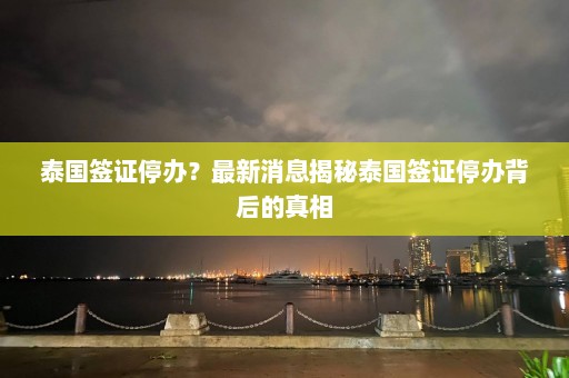 泰国签证停办？最新消息揭秘泰国签证停办背后的真相