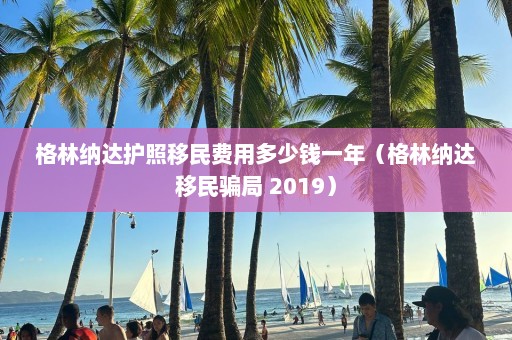 格林纳达护照移民费用多少钱一年（格林纳达移民骗局 2019）