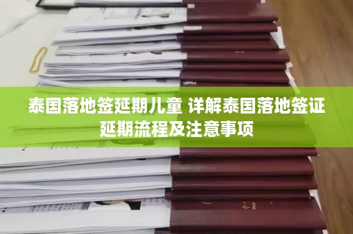 泰国落地签延期儿童 详解泰国落地签证延期流程及注意事项  第1张