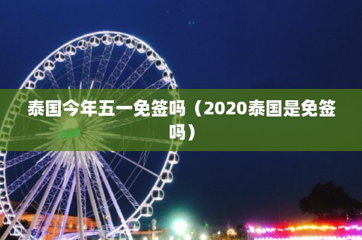 泰国今年五一免签吗（2020泰国是免签吗）  第1张