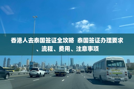 香港人去泰国签证全攻略  泰国签证办理要求、流程、费用、注意事项