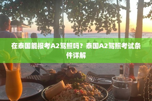 在泰国能报考A2驾照吗？泰国A2驾照考试条件详解