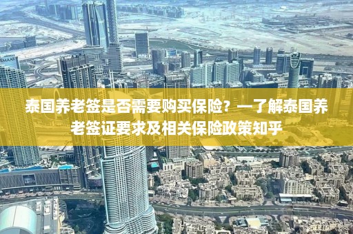 泰国养老签是否需要购买保险？—了解泰国养老签证要求及相关保险政策知乎