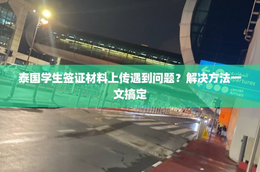 泰国学生签证材料上传遇到问题？解决方法一文搞定