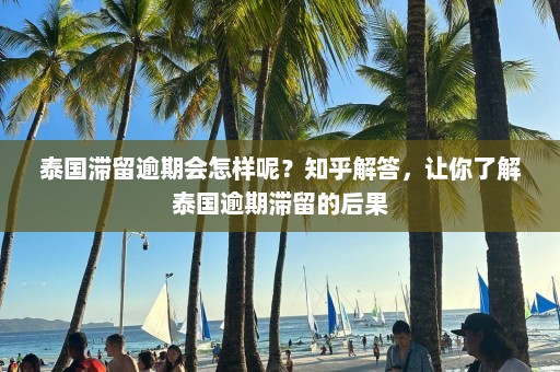 泰国滞留逾期会怎样呢？知乎解答，让你了解泰国逾期滞留的后果